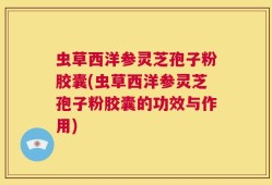 虫草西洋参灵芝孢子粉胶囊(虫草西洋参灵芝孢子粉胶囊的功效与作用)
