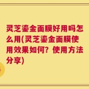 灵芝鎏金面膜好用吗怎么用(灵芝鎏金面膜使用效果如何？使用方法分享)