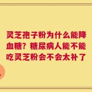 灵芝孢子粉为什么能降血糖？糖尿病人能不能吃灵芝粉会不会太补了