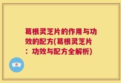葛根灵芝片的作用与功效的配方(葛根灵芝片：功效与配方全解析)