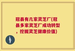 冠县有几家灵芝厂(冠县多家灵芝厂成功转型，挖掘灵芝健康价值)