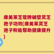 康美莱芝蔻牌破壁灵芝孢子功效(康美莱灵芝孢子粉能帮助健康提升)