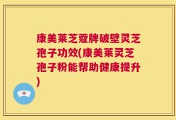 康美莱芝蔻牌破壁灵芝孢子功效(康美莱灵芝孢子粉能帮助健康提升)