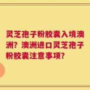 灵芝孢子粉胶囊入境澳洲？澳洲进口灵芝孢子粉胶囊注意事项？