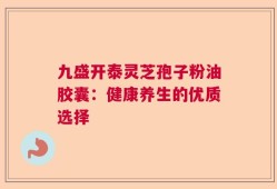 九盛开泰灵芝孢子粉油胶囊：健康养生的优质选择