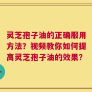 灵芝孢子油的正确服用方法？视频教你如何提高灵芝孢子油的效果？