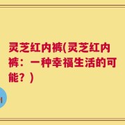 灵芝红内裤(灵芝红内裤：一种幸福生活的可能？)