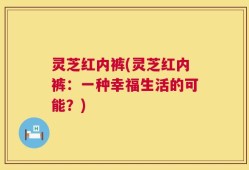 灵芝红内裤(灵芝红内裤：一种幸福生活的可能？)