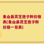 象山县灵芝孢子粉价格表(象山县灵芝孢子粉价格一览表)
