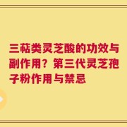 三萜类灵芝酸的功效与副作用？第三代灵芝孢子粉作用与禁忌