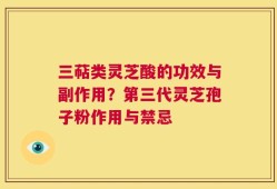三萜类灵芝酸的功效与副作用？第三代灵芝孢子粉作用与禁忌