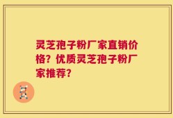 灵芝孢子粉厂家直销价格？优质灵芝孢子粉厂家推荐？