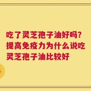吃了灵芝孢子油好吗？提高免疫力为什么说吃灵芝孢子油比较好