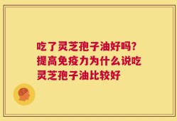 吃了灵芝孢子油好吗？提高免疫力为什么说吃灵芝孢子油比较好