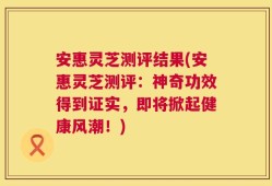 安惠灵芝测评结果(安惠灵芝测评：神奇功效得到证实，即将掀起健康风潮！)