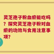 灵芝孢子粉血瘀能吃吗？探究灵芝孢子粉对血瘀的功效与食用注意事项？