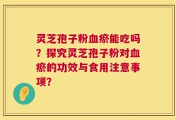灵芝孢子粉血瘀能吃吗？探究灵芝孢子粉对血瘀的功效与食用注意事项？