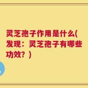 灵芝孢子作用是什么(发现：灵芝孢子有哪些功效？)