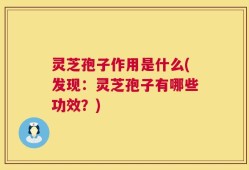 灵芝孢子作用是什么(发现：灵芝孢子有哪些功效？)