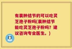 有囊肿结节的可以吃灵芝孢子粉吗(囊肿结节能吃灵芝孢子粉吗？建议咨询专业医生。)