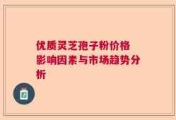 优质灵芝孢子粉价格 影响因素与市场趋势分析