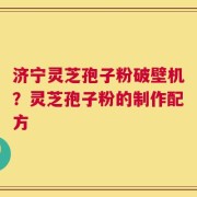 济宁灵芝孢子粉破壁机？灵芝孢子粉的制作配方