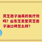 灵芝孢子油真的有疗效吗？山东芝圣堂灵芝孢子油口碑怎么样？