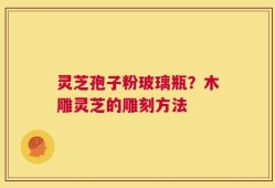 灵芝孢子粉玻璃瓶？木雕灵芝的雕刻方法
