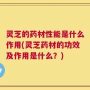 灵芝的药材性能是什么作用(灵芝药材的功效及作用是什么？)