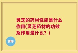 灵芝的药材性能是什么作用(灵芝药材的功效及作用是什么？)