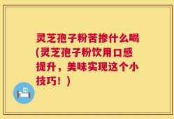 灵芝孢子粉苦掺什么喝(灵芝孢子粉饮用口感提升，美味实现这个小技巧！)