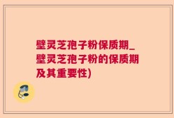 壁灵芝孢子粉保质期_壁灵芝孢子粉的保质期及其重要性)