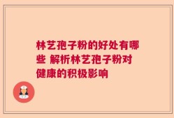 林艺孢子粉的好处有哪些 解析林艺孢子粉对健康的积极影响