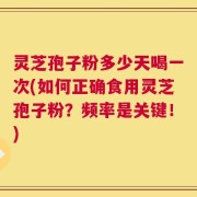 灵芝孢子粉多少天喝一次(如何正确食用灵芝孢子粉？频率是关键！)