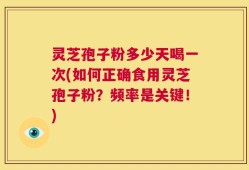 灵芝孢子粉多少天喝一次(如何正确食用灵芝孢子粉？频率是关键！)