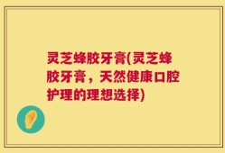 灵芝蜂胶牙膏(灵芝蜂胶牙膏，天然健康口腔护理的理想选择)