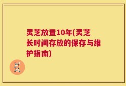 灵芝放置10年(灵芝长时间存放的保存与维护指南)