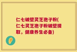 仁七破壁灵芝孢子粉(仁七灵芝孢子粉破壁提取，健康养生必备)