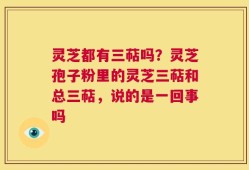 灵芝都有三萜吗？灵芝孢子粉里的灵芝三萜和总三萜，说的是一回事吗