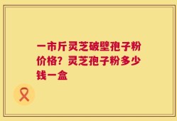 一市斤灵芝破壁孢子粉价格？灵芝孢子粉多少钱一盒