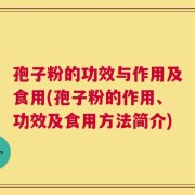 孢子粉的功效与作用及食用(孢子粉的作用、功效及食用方法简介)