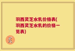 羽西灵芝水乳价格表(羽西灵芝水乳的价格一览表)