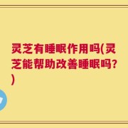 灵芝有睡眠作用吗(灵芝能帮助改善睡眠吗？)