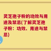 灵芝孢子粉的功效与用途及禁忌(了解灵芝孢子粉：功效、用途与禁忌)
