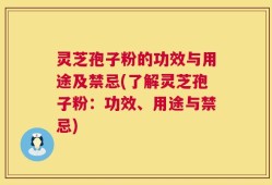 灵芝孢子粉的功效与用途及禁忌(了解灵芝孢子粉：功效、用途与禁忌)
