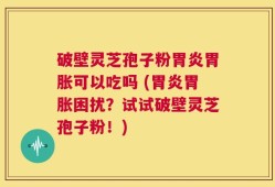 破壁灵芝孢子粉胃炎胃胀可以吃吗 (胃炎胃胀困扰？试试破壁灵芝孢子粉！)