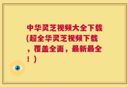 中华灵芝视频大全下载(超全华灵芝视频下载，覆盖全面，最新最全！)