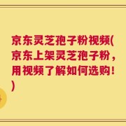 京东灵芝孢子粉视频(京东上架灵芝孢子粉，用视频了解如何选购！)