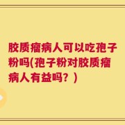 胶质瘤病人可以吃孢子粉吗(孢子粉对胶质瘤病人有益吗？)