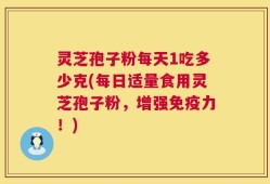 灵芝孢子粉每天1吃多少克(每日适量食用灵芝孢子粉，增强免疫力！)